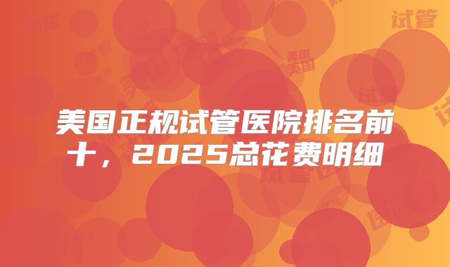 美国正规试管医院排名前十，2025总花费明细