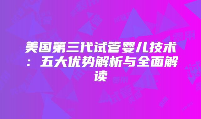 美国第三代试管婴儿技术：五大优势解析与全面解读