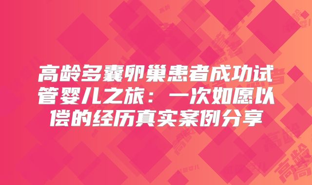 高龄多囊卵巢患者成功试管婴儿之旅：一次如愿以偿的经历真实案例分享