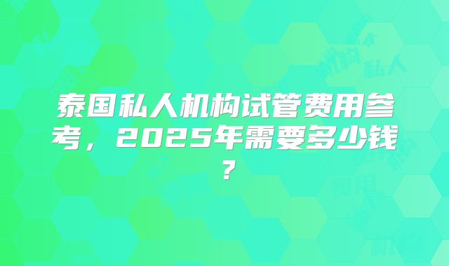 泰国私人机构试管费用参考，2025年需要多少钱？