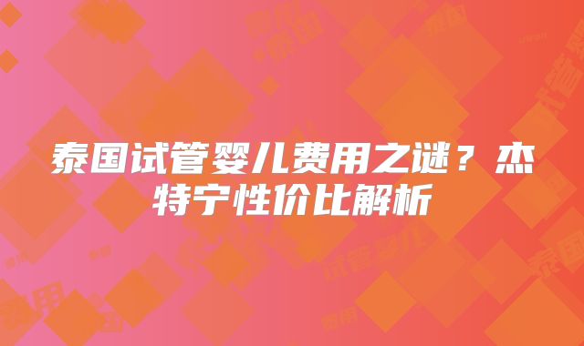 泰国试管婴儿费用之谜？杰特宁性价比解析