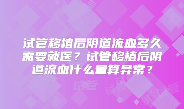试管移植后阴道流血多久需要就医？试管移植后阴道流血什么量算异常？