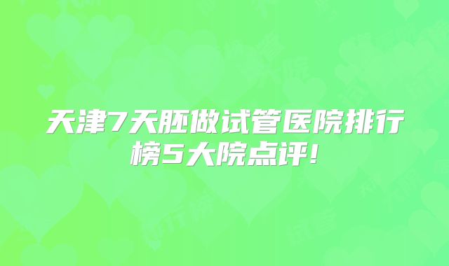 天津7天胚做试管医院排行榜5大院点评!
