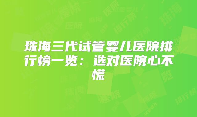 珠海三代试管婴儿医院排行榜一览：选对医院心不慌