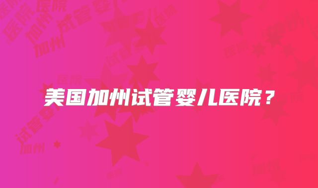 美国加州试管婴儿医院？