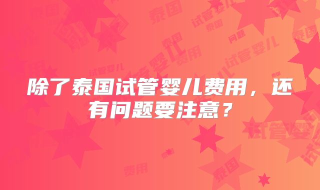除了泰国试管婴儿费用，还有问题要注意？