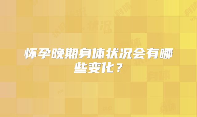 怀孕晚期身体状况会有哪些变化？
