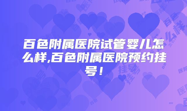 百色附属医院试管婴儿怎么样,百色附属医院预约挂号！