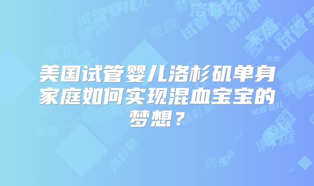美国试管婴儿洛杉矶单身家庭如何实现混血宝宝的梦想?