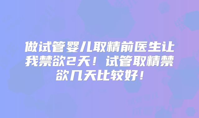 做试管婴儿取精前医生让我禁欲2天！试管取精禁欲几天比较好！