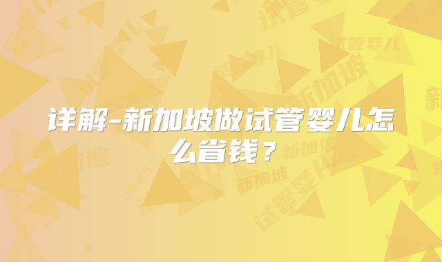 详解-新加坡做试管婴儿怎么省钱？