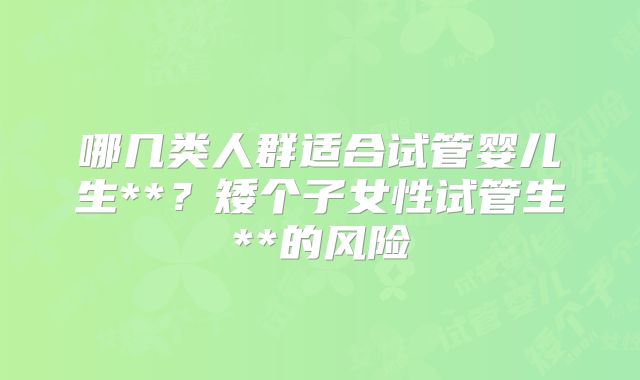 哪几类人群适合试管婴儿生**？矮个子女性试管生**的风险