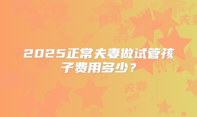 2025正常夫妻做试管孩子费用多少？