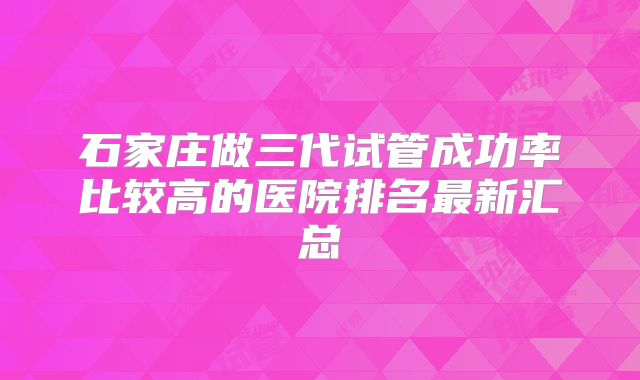 石家庄做三代试管成功率比较高的医院排名最新汇总