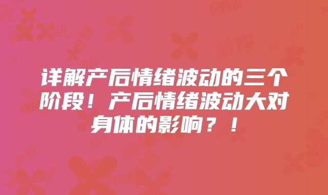 详解产后情绪波动的三个阶段！产后情绪波动大对身体的影响？！