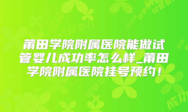 莆田学院附属医院能做试管婴儿成功率怎么样_莆田学院附属医院挂号预约！