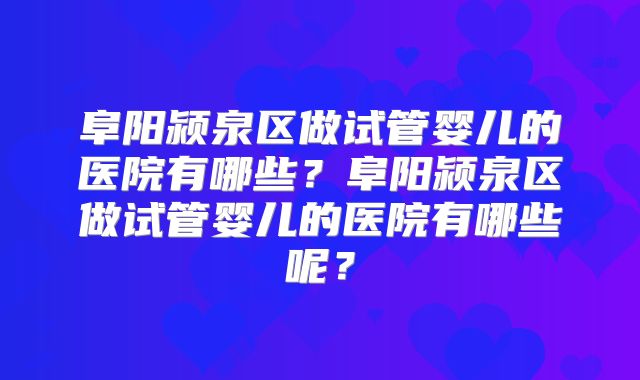 阜阳颍泉区做试管婴儿的医院有哪些？阜阳颍泉区做试管婴儿的医院有哪些呢？