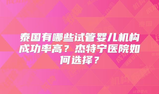 泰国有哪些试管婴儿机构成功率高？杰特宁医院如何选择？