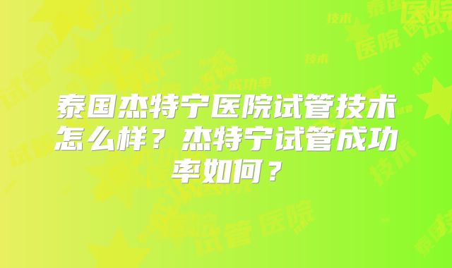 泰国杰特宁医院试管技术怎么样？杰特宁试管成功率如何？