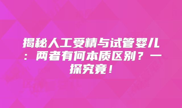 揭秘人工受精与试管婴儿：两者有何本质区别？一探究竟！