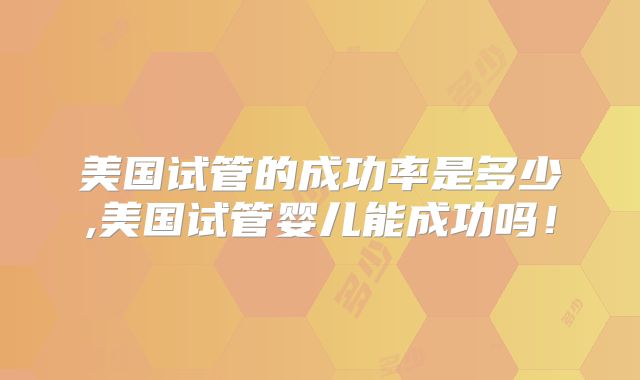 美国试管的成功率是多少,美国试管婴儿能成功吗！