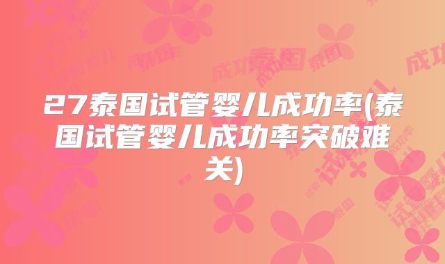 27泰国试管婴儿成功率(泰国试管婴儿成功率突破难关)