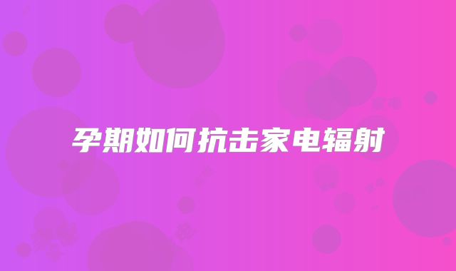 孕期如何抗击家电辐射