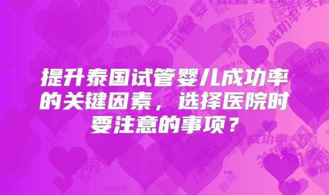 提升泰国试管婴儿成功率的关键因素，选择医院时要注意的事项？