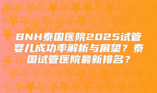 BNH泰国医院2025试管婴儿成功率解析与展望？泰国试管医院最新排名？