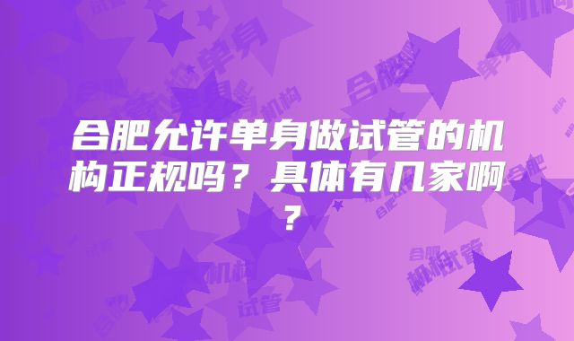 合肥允许单身做试管的机构正规吗?具体有几家啊?