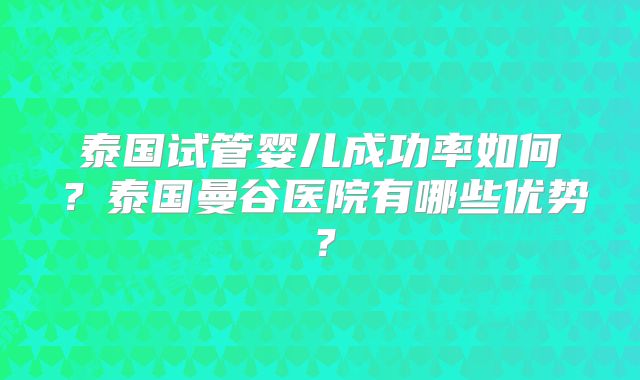泰国试管婴儿成功率如何？泰国曼谷医院有哪些优势？