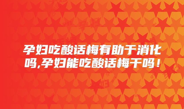 孕妇吃酸话梅有助于消化吗,孕妇能吃酸话梅干吗！