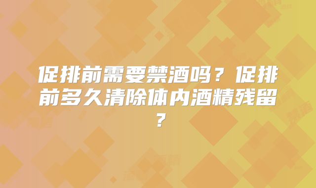 促排前需要禁酒吗？促排前多久清除体内酒精残留？