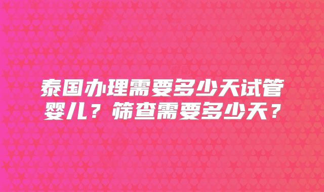泰国办理需要多少天试管婴儿？筛查需要多少天？