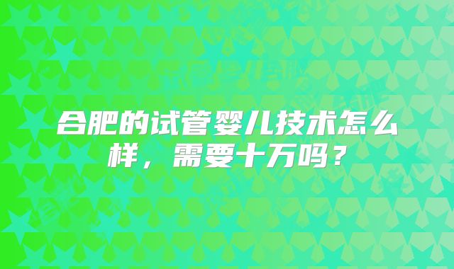 合肥的试管婴儿技术怎么样，需要十万吗？
