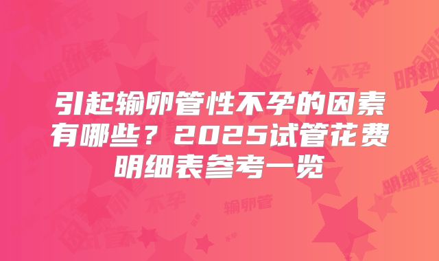 引起输卵管性不孕的因素有哪些？2025试管花费明细表参考一览