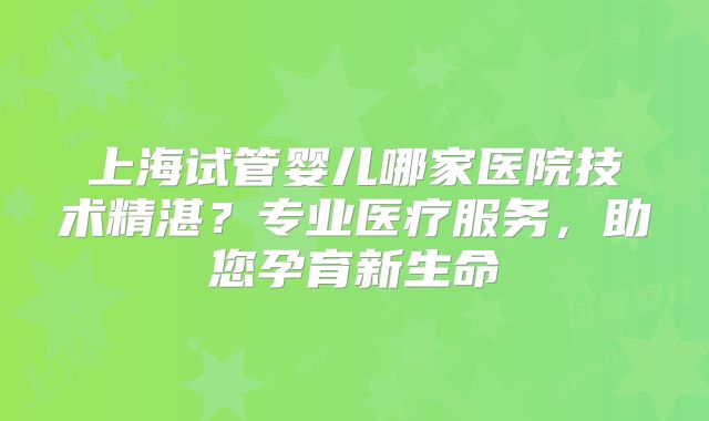上海试管婴儿哪家医院技术精湛?专业医疗服务,助您孕育新生命