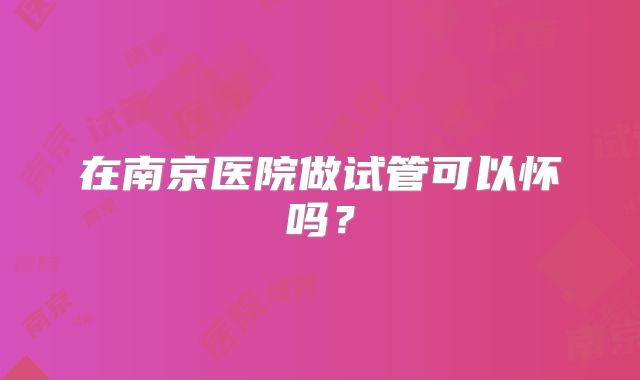 在南京医院做试管可以怀吗？