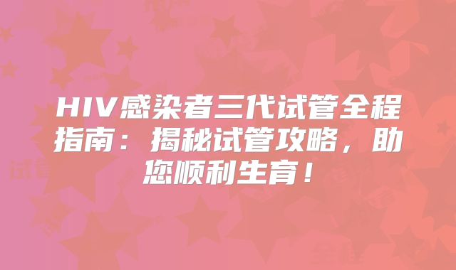 HIV感染者三代试管全程指南：揭秘试管攻略，助您顺利生育！