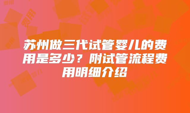 苏州做三代试管婴儿的费用是多少？附试管流程费用明细介绍