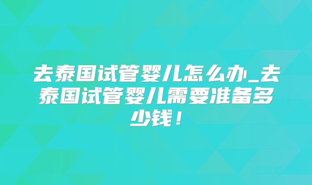 去泰国试管婴儿怎么办_去泰国试管婴儿需要准备多少钱！