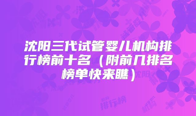 沈阳三代试管婴儿机构排行榜前十名（附前几排名榜单快来瞧）