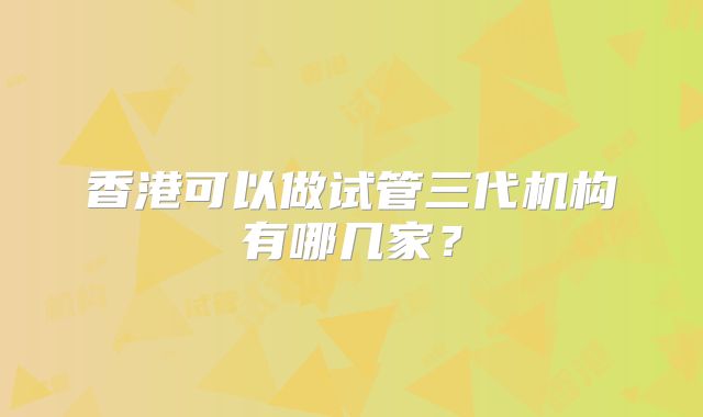 香港可以做试管三代机构有哪几家？