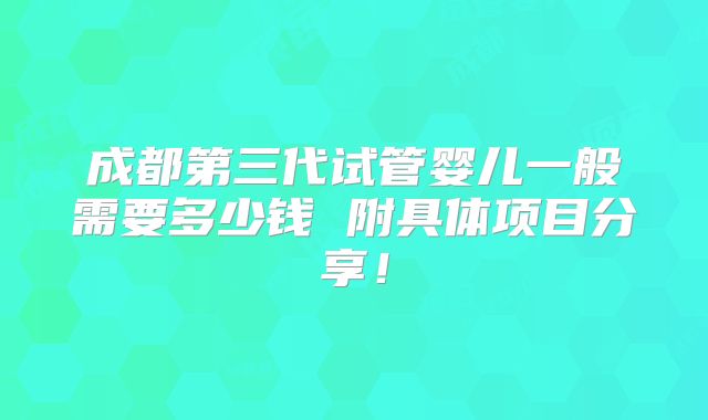 成都第三代试管婴儿一般需要多少钱 附具体项目分享！