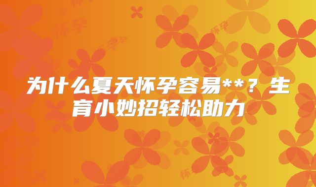 为什么夏天怀孕容易**？生育小妙招轻松助力