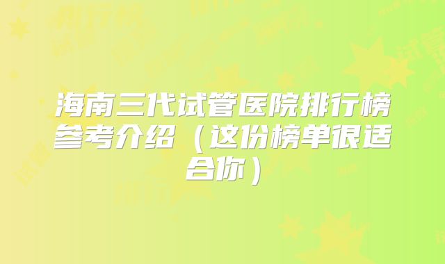 海南三代试管医院排行榜参考介绍（这份榜单很适合你）