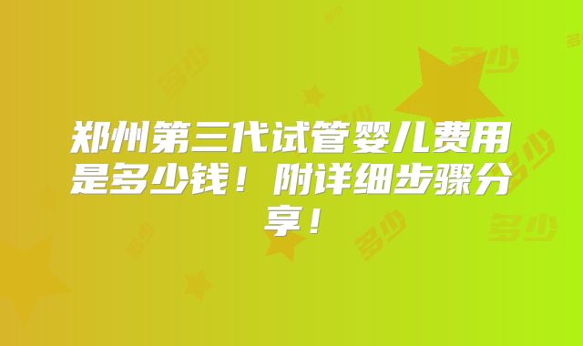 郑州第三代试管婴儿费用是多少钱!附详细步骤分享!