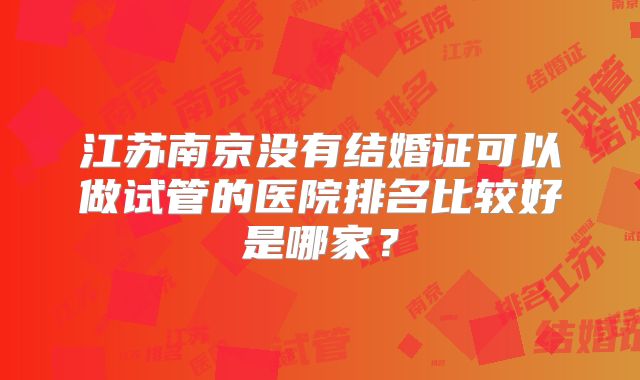 江苏南京没有结婚证可以做试管的医院排名比较好是哪家？
