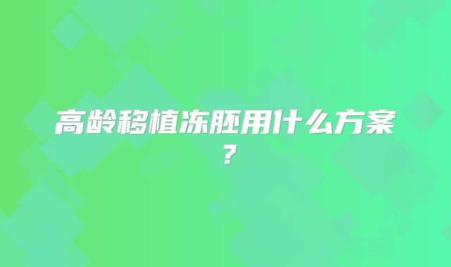 高龄移植冻胚用什么方案？