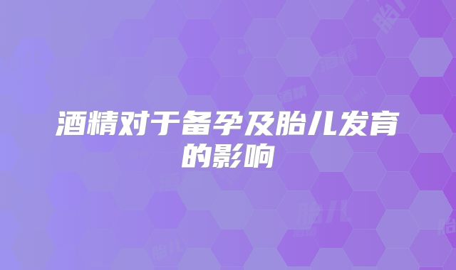 酒精对于备孕及胎儿发育的影响